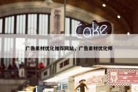 广告素材优化推荐网站，广告素材优化师