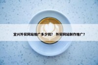 宜兴外贸网站推广多少钱？ 外贸网站制作推广？