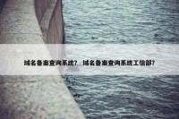 域名备案查询系统？ 域名备案查询系统工信部？
