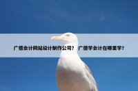 广德会计网站设计制作公司？ 广德学会计在哪里学？