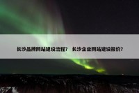 长沙品牌网站建设流程？ 长沙企业网站建设报价？