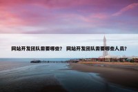 网站开发团队需要哪些？ 网站开发团队需要哪些人员？