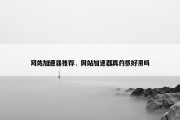 网站加速器推荐，网站加速器真的很好用吗