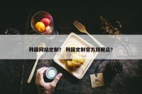 韩国网站定制？ 韩国定制官方旗舰店？