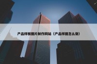 产品样板图片制作网站（产品样图怎么做）