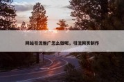 网站引流推广怎么做呢，引流网页制作