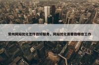 常州网站优化怎样做好服务，网站优化需要做哪些工作