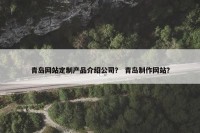 青岛网站定制产品介绍公司？ 青岛制作网站？