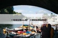 二级域名做seo难？ 二级域名网站搭建？