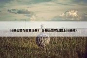 注册公司在哪里注册？ 注册公司可以网上注册吗？