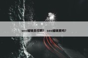 seo编辑员招聘？ seo编辑累吗？