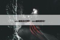 seo编辑员招聘？ seo编辑累吗？