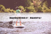 网站定制公司价格多少？ 网站定制平台？