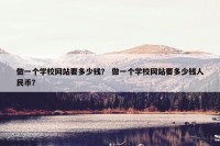 做一个学校网站要多少钱？ 做一个学校网站要多少钱人民币？