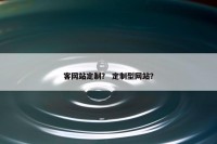 客网站定制？ 定制型网站？