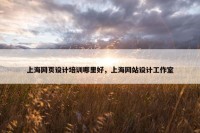 上海网页设计培训哪里好，上海网站设计工作室