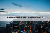 保定网站制作服务多少钱，邢台网站制作多少钱