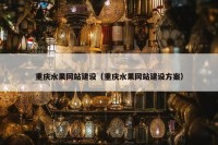 重庆水果网站建设（重庆水果网站建设方案）