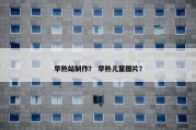 早熟站制作？ 早熟儿童图片？