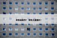 早熟站制作？ 早熟儿童图片？