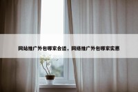 网站推广外包哪家合适，网络推广外包哪家实惠