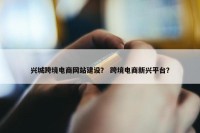 兴城跨境电商网站建设？ 跨境电商新兴平台？