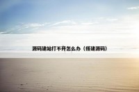 源码建站打不开怎么办（搭建源码）