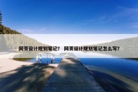 网页设计规划笔记？ 网页设计规划笔记怎么写？