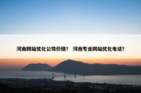 河南网站优化公司价格？ 河南专业网站优化电话？