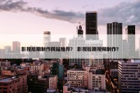 影视后期制作网站推荐？ 影视后期视频制作？