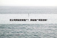 花公司网站定制推广？ 网站推广项目定制？