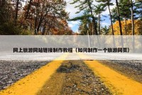 网上旅游网站链接制作教程（如何制作一个旅游网页）