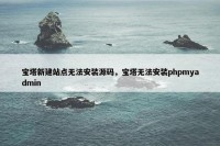 宝塔新建站点无法安装源码，宝塔无法安装phpmyadmin