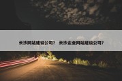 长沙网站建设公司？ 长沙企业网站建设公司？