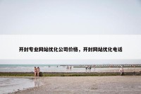 开封专业网站优化公司价格，开封网站优化电话