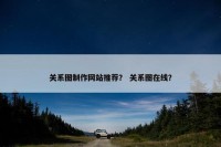 关系图制作网站推荐？ 关系图在线？