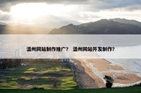 温州网站制作推广？ 温州网站开发制作？
