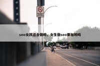seo女孩适合做吗，女生做seo要加班吗