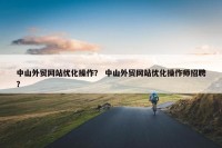 中山外贸网站优化操作？ 中山外贸网站优化操作师招聘？