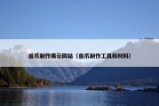 兽爪制作展示网站（兽爪制作工具和材料）