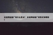 企业网站推广有什么意义？ 企业网站推广的形式有哪些？