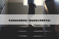 专业网站定制哪家好（网站定制公司哪家专业）