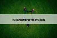 平山房产网站推广哪个好（平山房源）