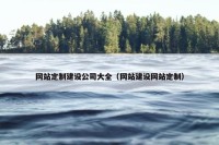 网站定制建设公司大全（网站建设网站定制）