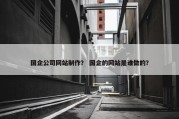 国企公司网站制作？ 国企的网站是谁做的？