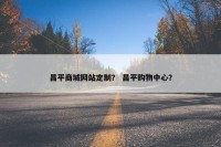 昌平商城网站定制？ 昌平购物中心？