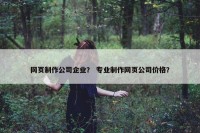 网页制作公司企业？ 专业制作网页公司价格？