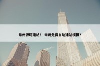 常州源码建站？ 常州免费自助建站模板？