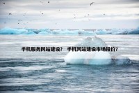 手机服务网站建设？ 手机网站建设市场报价？