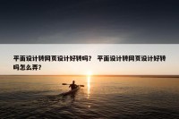平面设计转网页设计好转吗？ 平面设计转网页设计好转吗怎么弄？